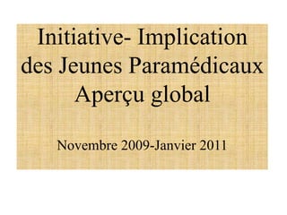 Initiative- Implication
des Jeunes Paramédicaux
Aperçu global
Novembre 2009-Janvier 2011
 