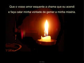 Que o vosso amor esquente a chama que eu acendi e faça calar minha vontade de gemer a minha miséria. 