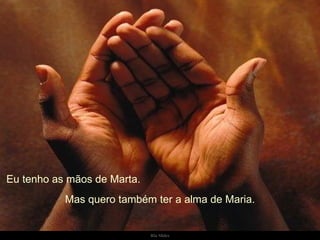 Eu tenho as mãos de Marta.  Mas quero também ter a alma de Maria. 