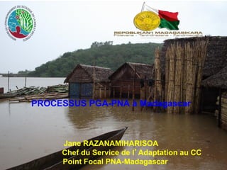 PROCESSUS PGA-PNA à Madagascar
Jane RAZANAMIHARISOA
Chef du Service de l’Adaptation au CC
Point Focal PNA-Madagascar
 