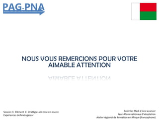 NOUS VOUS REMERCIONS POUR VOTRE
AIMABLE ATTENTION
Aider les PMA à faire avancer
leurs Plans nationauxd’adaptation
Atelier régionalde formation en Afrique (francophone)
Session 3: Elément C: Stratégies de mise en œuvre
Expériences de Madagascar
 