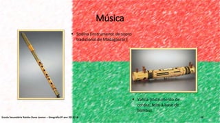 Música
10
 Sodina (instrumento de sopro
tradicional de Madagáscar);
 Vahila (instrumento de
cordas, feito à base de
bambu).
Escola Secundária Rainha Dona Leonor – Geografia 8º ano 2013/14
 