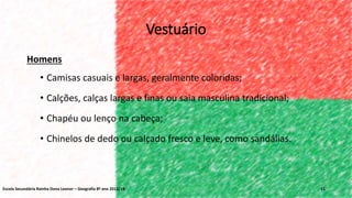 Vestuário
Homens
• Camisas casuais e largas, geralmente coloridas;
• Calções, calças largas e finas ou saia masculina tradicional;
• Chapéu ou lenço na cabeça;
• Chinelos de dedo ou calçado fresco e leve, como sandálias.
11Escola Secundária Rainha Dona Leonor – Geografia 8º ano 2013/14
 