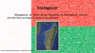 Madagáscar
Madagáscar, de nome oficial, República de Madagáscar, situa-se
em três ilhas ao longo da costa moçambicana.
3Escola Secundária Rainha Dona Leonor – Geografia 8º ano 2013/14
 