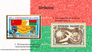 Símbolos
6
 Selo malgaxe do 60º aniversário
da União Soviética)
 10º aniversário da Declaração
Universal dos Direitos Humanos
Escola Secundária Rainha Dona Leonor – Geografia 8º ano 2013/14
 