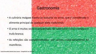 Gastronomia
• A culinária malgaxe baseia-se bastante no arroz, que é considerado o
alimento principal de qualquer dieta tradicional;
• O arroz é muitas vezes acompanhado de tubérculos como a batata o a
trufa branca;
• As refeições são complementadas por carnes, maioritariamente de
mamíferos.
7Escola Secundária Rainha Dona Leonor – Geografia 8º ano 2013/14
 