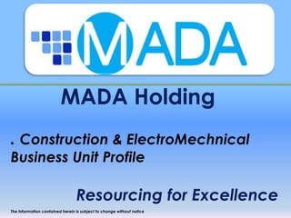 MADA Holding
. Construction & ElectroMechnical
Business Unit Profile
Resourcing for Excellence
The information contained herein is subject to change without notice
 