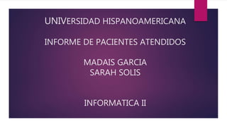 UNIVERSIDAD HISPANOAMERICANA
INFORME DE PACIENTES ATENDIDOS
MADAIS GARCIA
SARAH SOLIS
INFORMATICA II
 