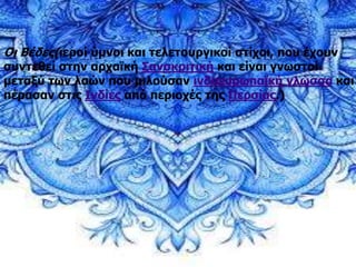 Οι Βέδες(ιεροί ύμνοι και τελετουργικοί στίχοι, που έχουν
συντεθεί στην αρχαϊκή Σανσκριτική και είναι γνωστοί
μεταξύ των λαών που μιλούσαν ινδοευρωπαϊκή γλώσσα και
πέρασαν στις Ινδίες από περιοχές της Περσίας.)
 