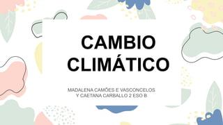 MADALENA CAMÕES E VASCONCELOS
Y CAETANA CARBALLO 2 ESO B
CAMBIO
CLIMÁTICO
 
