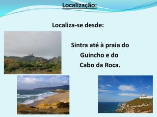 Localização:

Localiza-se desde:

      Sintra até à praia do
         Guincho e do
         Cabo da Roca.
 
