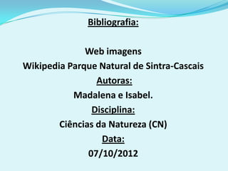 Bibliografia:

              Web imagens
Wikipedia Parque Natural de Sintra-Cascais
                 Autoras:
           Madalena e Isabel.
                Disciplina:
        Ciências da Natureza (CN)
                  Data:
               07/10/2012
 