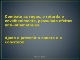 Combate as rugas, e retarda o
envelhecimento, possuindo efeitos
anti-inflamatórios.
Ajuda a prevenir o cancro e o
colesterol.
Madalena Quitério
 