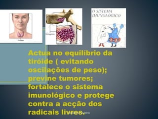 Actua no equilíbrio da
tiróide ( evitando
oscilações de peso);
previne tumores;
fortalece o sistema
imunológico e protege
contra a acção dos
radicais livres.Madalena Quitério
 