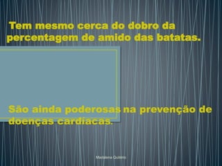 Tem mesmo cerca do dobro da
percentagem de amido das batatas.
São ainda poderosas na prevenção de
doenças cardíacas.
Madalena Quitério
 
