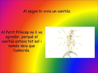 Al segon hi vivia un vanitós.
Al Petit Príncep no li va
agradar, perquè el
vanitós estava tot sol i
només deia que
l’admirés.
 