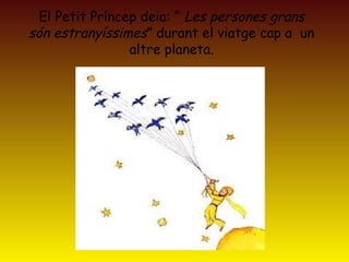 El Petit Príncep deia: “ Les persones grans
són estranyíssimes” durant el viatge cap a un
altre planeta.
 