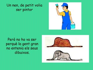 Un nen, de petit volia
ser pintor
Però no ho va ser
perquè la gent gran
no entenia els seus
dibuixos.
 