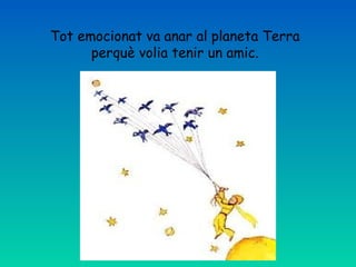 Tot emocionat va anar al planeta Terra
perquè volia tenir un amic.
 