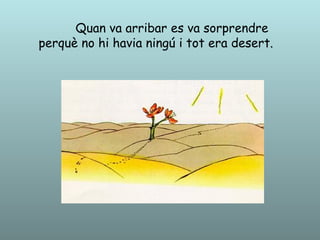 Quan va arribar es va sorprendre
perquè no hi havia ningú i tot era desert.
 