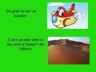 De gran va ser un
aviador.
I se’n va anar amb el
seu avió al Desert del
Sàhara.
 