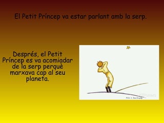 El Petit Príncep va estar parlant amb la serp.
Després, el Petit
Príncep es va acomiadar
de la serp perquè
marxava cap al seu
planeta.
 