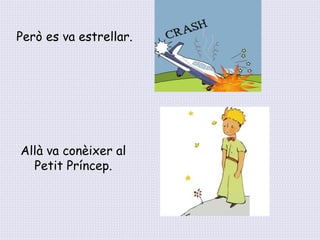 Però es va estrellar.
Allà va conèixer al
Petit Príncep.
 