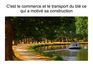 C'est le commerce et le transport du blé ce qui a motivé sa construction 