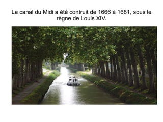 Le canal du Midi a été contruit de 1666 à 1681, sous le règne de Louis XIV. 