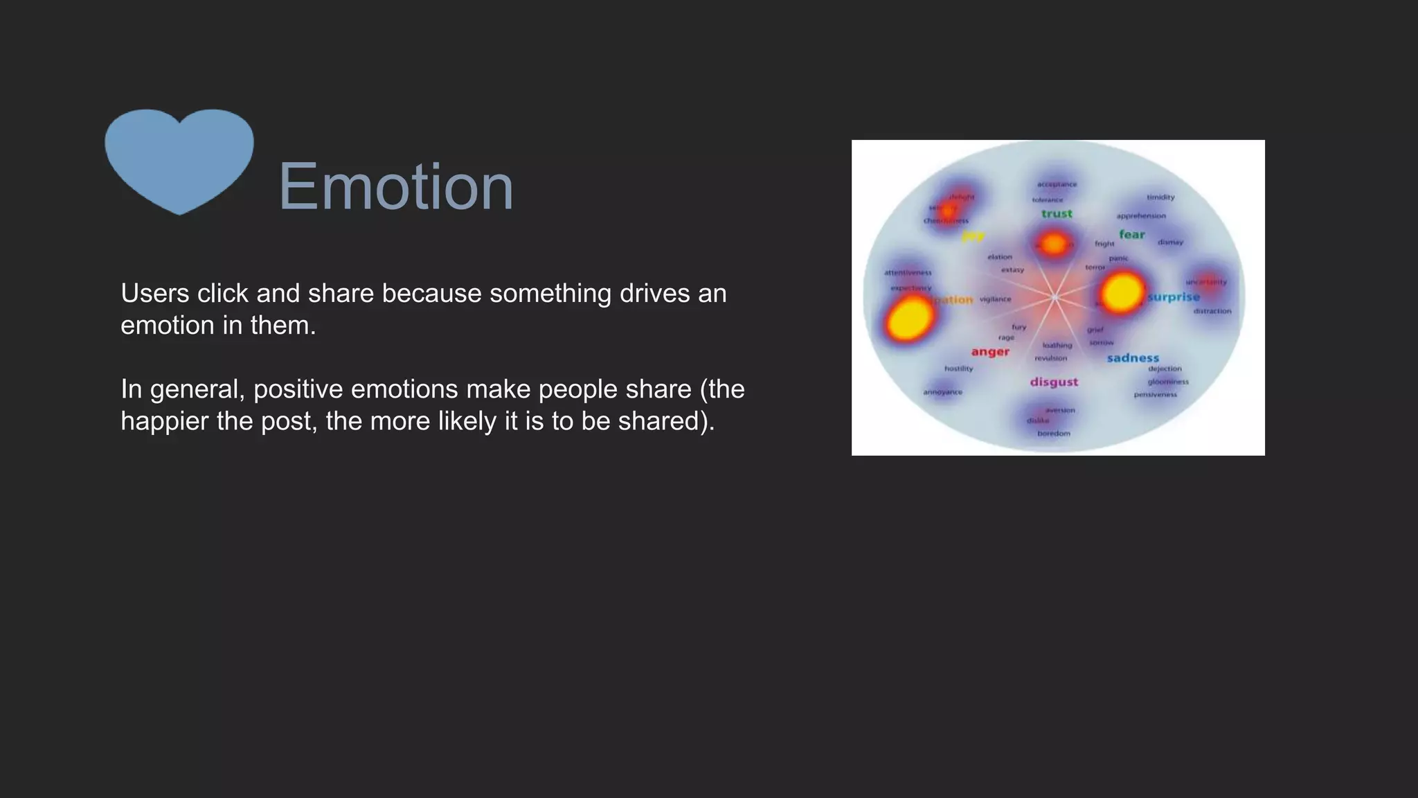 @mada299
Emotion
Users click and share because something drives an
emotion in them.
In general, positive emotions make people share (the
happier the post, the more likely it is to be shared).
 