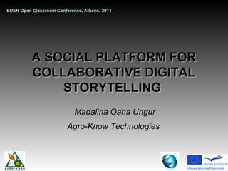 A SOCIAL PLATFORM FOR COLLABORATIVE DIGITAL STORYTELLING   Madalina Oana Ungur Agro-Know Technologies   EDEN Open Classroom Conference, Athens, 2011 