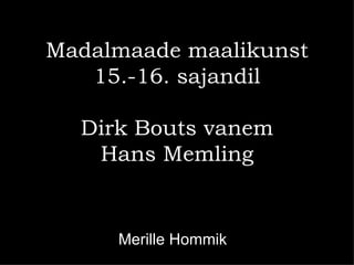 Madalmaade maalikunst
   15.-16. sajandil

  Dirk Bouts vanem
   Hans Memling


     Merille Hommik
 