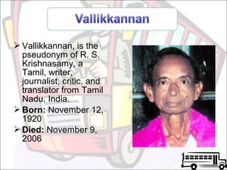  Vallikkannan, is the
pseudonym of R. S.
Krishnasamy, a
Tamil, writer,
journalist, critic, and
translator from Tamil
Nadu, India.
 Born: November 12,
1920
 Died: November 9,
2006

 