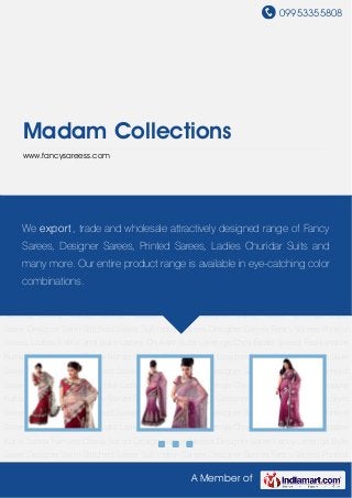 09953355808
A Member of
Madam Collections
www.fancysareess.com
Designer Sarees Fancy Sarees Printed Sarees Ladies Salwar and Suits Ladies Churidar
Suits Lehenga Choli Bridal Sarees Fashionable Kurtis Salwar Kameez Classy Border Design
Sarees Netted Designer Saree Fancy Lehenga Style Saree Designer Semi-Stitched Salwar
Suit Indian Sarees Designer Sarees Fancy Sarees Printed Sarees Ladies Salwar and Suits Ladies
Churidar Suits Lehenga Choli Bridal Sarees Fashionable Kurtis Salwar Kameez Classy Border
Design Sarees Netted Designer Saree Fancy Lehenga Style Saree Designer Semi-Stitched
Salwar Suit Indian Sarees Designer Sarees Fancy Sarees Printed Sarees Ladies Salwar and
Suits Ladies Churidar Suits Lehenga Choli Bridal Sarees Fashionable Kurtis Salwar
Kameez Classy Border Design Sarees Netted Designer Saree Fancy Lehenga Style
Saree Designer Semi-Stitched Salwar Suit Indian Sarees Designer Sarees Fancy Sarees Printed
Sarees Ladies Salwar and Suits Ladies Churidar Suits Lehenga Choli Bridal Sarees Fashionable
Kurtis Salwar Kameez Classy Border Design Sarees Netted Designer Saree Fancy Lehenga Style
Saree Designer Semi-Stitched Salwar Suit Indian Sarees Designer Sarees Fancy Sarees Printed
Sarees Ladies Salwar and Suits Ladies Churidar Suits Lehenga Choli Bridal Sarees Fashionable
Kurtis Salwar Kameez Classy Border Design Sarees Netted Designer Saree Fancy Lehenga Style
Saree Designer Semi-Stitched Salwar Suit Indian Sarees Designer Sarees Fancy Sarees Printed
Sarees Ladies Salwar and Suits Ladies Churidar Suits Lehenga Choli Bridal Sarees Fashionable
Kurtis Salwar Kameez Classy Border Design Sarees Netted Designer Saree Fancy Lehenga Style
Saree Designer Semi-Stitched Salwar Suit Indian Sarees Designer Sarees Fancy Sarees Printed
We export, trade and wholesale attractively designed range of Fancy
Sarees, Designer Sarees, Printed Sarees, Ladies Churidar Suits and
many more. Our entire product range is available in eye-catching color
combinations.
 