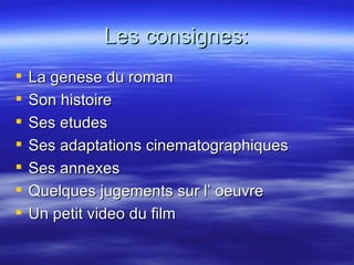 Les consignes: La genese du roman Son histoire Ses etudes Ses adaptations cinematographiques Ses annexes Quelques jugements sur l’ oeuvre Un petit video du film 