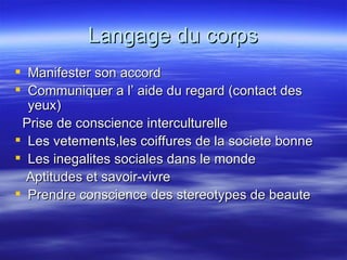 Langage du corps Manifester son accord Communiquer a l’ aide du regard (contact des yeux) Prise de conscience interculturelle Les vetements,les coiffures de la societe bonne Les inegalites sociales dans le monde Aptitudes et savoir-vivre Prendre conscience des stereotypes de beaute 