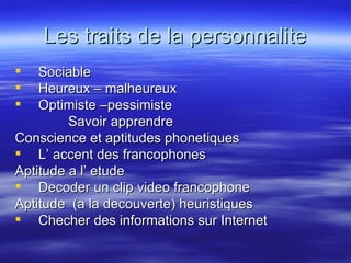 Les traits de la personnalite Sociable Heureux – malheureux Optimiste –pessimiste Savoir apprendre Conscience et aptitudes phonetiques L’ accent des francophones Aptitude a l’ etude Decoder un clip video francophone Aptitude  (a la decouverte) heuristiques Checher des informations sur Internet 