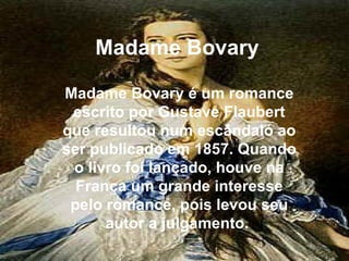 Madame Bovary Madame Bovary é um romance escrito por Gustave Flaubert que resultou num escândalo ao ser publicado em 1857. Quando o livro foi lançado, houve na França um grande interesse pelo romance, pois levou seu autor a julgamento.  