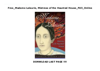 Free_Madame Lalaurie, Mistress of the Haunted House_FUll_Online
DONWLOAD LAST PAGE !!!!
Audiobook_Madame Lalaurie, Mistress of the Haunted House_Free_download “Like all of Carolyn Morrow Long’s work, Madame Lalaurie is scrupulously researched. It is difficult to envision anyone producing a more thorough account of Delphine Lalaurie, her family, and the home in which she lived. Fortunately for scholars and popular readers alike, the story of the woman and her misdeeds is a captivating one, and the horror of her crimes is shocking even today. This is Long’s best book.”— Jeffrey E. Anderson, author of Hoodoo, Voodoo, and Conjure: A Handbook “Explores a pivotal event in a city that drips legends from every pore. In the end, Long reminds us that history has just one indisputable ‘truth’—the past was a complex world whose deeds continue to haunt us.”—Elizabeth Shown Mills, author of Isle of Canes “A page-turner. History, folklore, myth—this book has it all, like almost everything in New Orleans.”—Nathalie Dessens, author of From Saint-Domingue to New Orleans The legend of Madame Delphine Lalaurie, a wealthy society matron and accused slave torturer, has haunted New Orleans for nearly two hundred years. Her macabre tale is frequently retold, and her French Quarter mansion has been referred to as “the most haunted house in the city.” Rumors that Lalaurie abused her slaves were already in circulation when fire broke out in the kitchen and slave quarters of her home in 1834. Bystanders intent on rescuing anyone still inside forced their way past Lalaurie and her husband into the burning service wing. Once inside, they discovered seven “wretched negroes” starved, chained, and mutilated. The crowd’s temper quickly shifted from concern to outrage, assuming that the Lalauries had been willing to allow their slaves to perish in the flames rather than risk discovery of the horrific conditions in which they were kept. Forced to flee the city, Delphine Lalaurie’s guilt went unquestioned during her lifetime, and tales of her actions have become increasingly fanciful and grotesque over
the decades. Stories of perverted tortures, of burying slaves alive, of cutting off their limbs have continued to plague her legacy. A meticulous researcher of New Orleans history, Carolyn Long disentangles the threads of fact and legend that have intertwined over the decades. Was Madame Lalaurie a sadistic abuser? Mentally ill? Or merely the victim of an unfair and sensationalist press? Using carefully documented eyewitness testimony, archival documents, and family letters, Long recounts Lalaurie’s life from legal troubles before the fire through the scandal of her exile to France to her death in Paris in 1849. As she demonstrated in her biography of Marie Laveau, A New Orleans Voudou Priestess, Long’s ability to tease the truth from the knots of sensationalism is uncanny. Proving once again that history is more fascinating than elaborated fiction, she opens wide the door on the legend of Madame Lalaurie’s haunted house.
 
