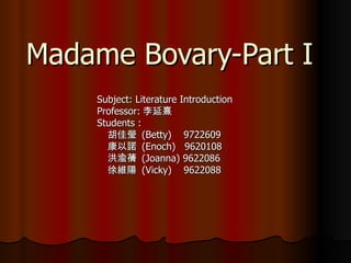 Madame Bovary-Part I Subject: Literature Introduction Professor: 李延熹 Students : 胡佳瑩  (Betty)  9722609 康以諾  (Enoch)  9620108 洪渝蒨  (Joanna) 9622086 徐維陽  (Vicky)  9622088 