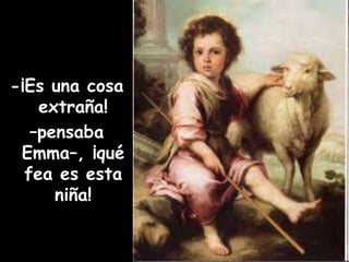 -¡Es una cosa 
extraña! 
–pensaba 
Emma–, ¡qué 
fea es esta 
niña! 
 
