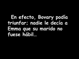 En efecto, Bovary podía 
triunfar; nadie le decía a 
Emma que su marido no 
fuese hábil… 
 