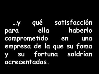 …y qué satisfacción 
para ella haberlo 
comprometido en una 
empresa de la que su fama 
y su fortuna saldrían 
acrecentadas. 
 