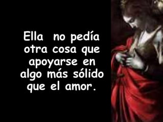 Ella no pedía 
otra cosa que 
apoyarse en 
algo más sólido 
que el amor. 
 