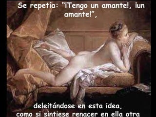 Se repetía: “¡Tengo un amante!, ¡un 
amante!”, 
deleitándose en esta idea, 
como si sintiese renacer en ella otra 
 