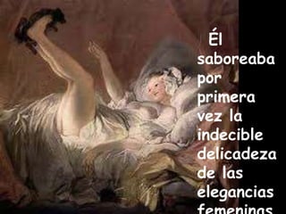 Él 
saboreaba 
por 
primera 
vez la 
indecible 
delicadeza 
de las 
elegancias 
femeninas. 
 