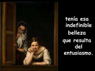 tenía esa 
indefinible 
belleza 
que resulta 
del 
entusiasmo. 
 
