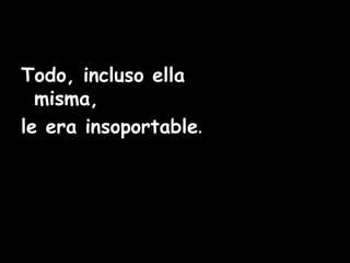 Todo, incluso ella 
misma, 
le era insoportable. 
 