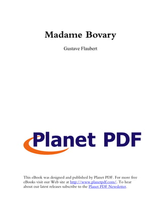 Madame Bovary
                       Gustave Flaubert




This eBook was designed and published by Planet PDF. For more free
eBooks visit our Web site at http://www.planetpdf.com/. To hear
about our latest releases subscribe to the Planet PDF Newsletter.
 