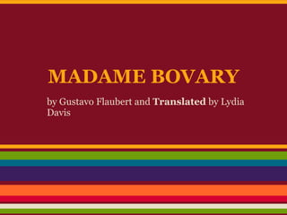 MADAME BOVARY
by Gustavo Flaubert and Translated by Lydia
Davis
 